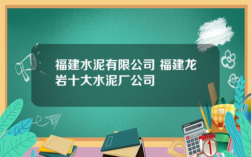 福建水泥有限公司 福建龙岩十大水泥厂公司
